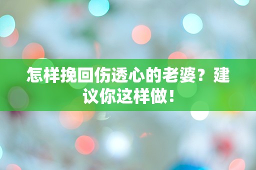 怎样挽回伤透心的老婆？建议你这样做！