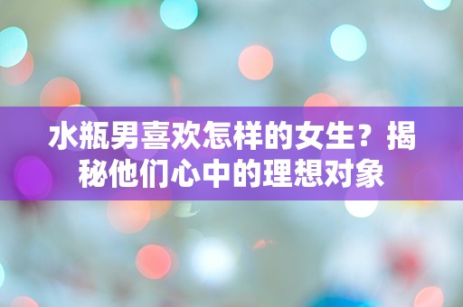 水瓶男喜欢怎样的女生？揭秘他们心中的理想对象