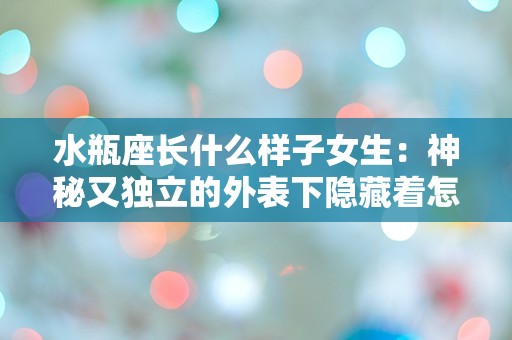 水瓶座长什么样子女生：神秘又独立的外表下隐藏着怎样的内心世界