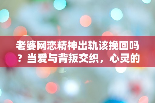 老婆网恋精神出轨该挽回吗？当爱与背叛交织，心灵的挣扎到底该如何选择！