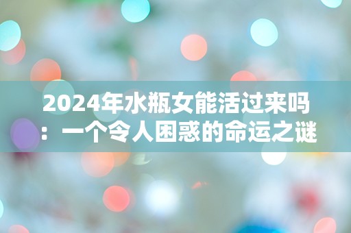 2024年水瓶女能活过来吗：一个令人困惑的命运之谜