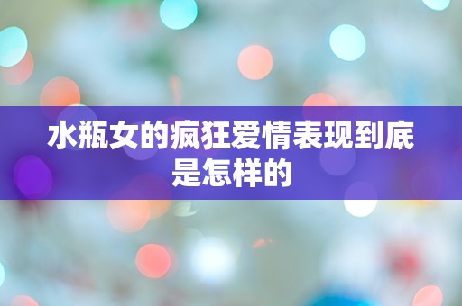 水瓶女的疯狂爱情表现到底是怎样的