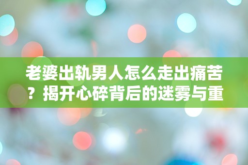 老婆出轨男人怎么走出痛苦？揭开心碎背后的迷雾与重生之路