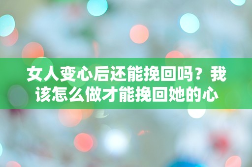 女人变心后还能挽回吗？我该怎么做才能挽回她的心