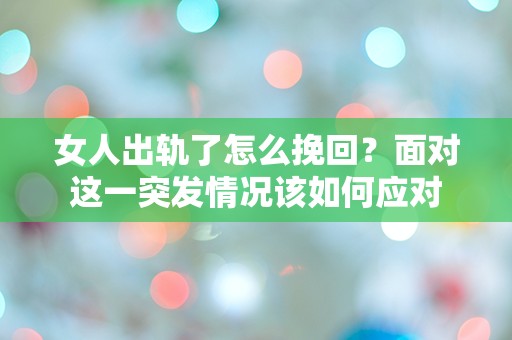 女人出轨了怎么挽回？面对这一突发情况该如何应对