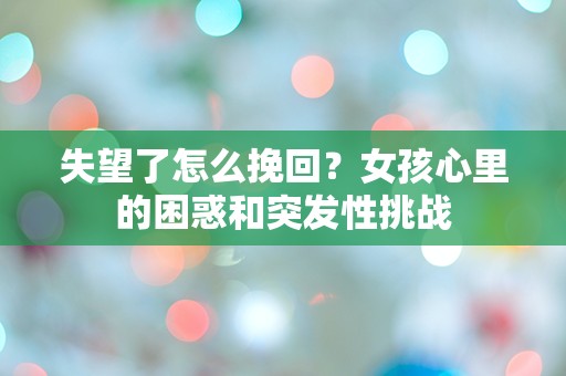 失望了怎么挽回？女孩心里的困惑和突发性挑战