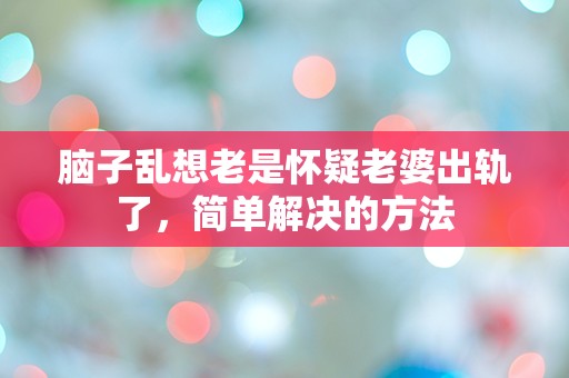 脑子乱想老是怀疑老婆出轨了，简单解决的方法