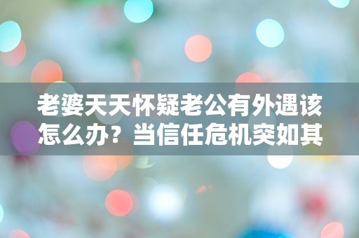 老婆天天怀疑老公有外遇该怎么办？当信任危机突如其来，感情还能否修复？