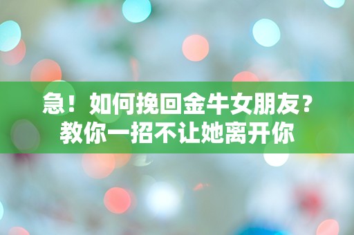 急！如何挽回金牛女朋友？教你一招不让她离开你