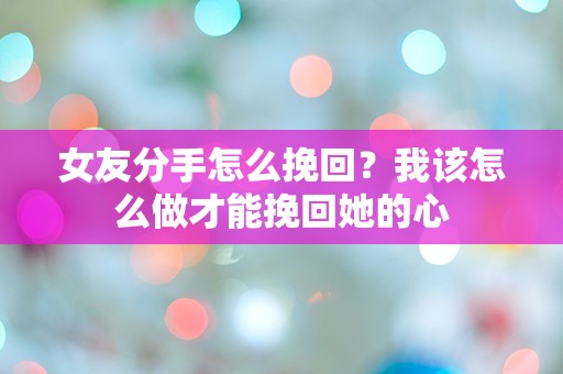 女友分手怎么挽回？我该怎么做才能挽回她的心