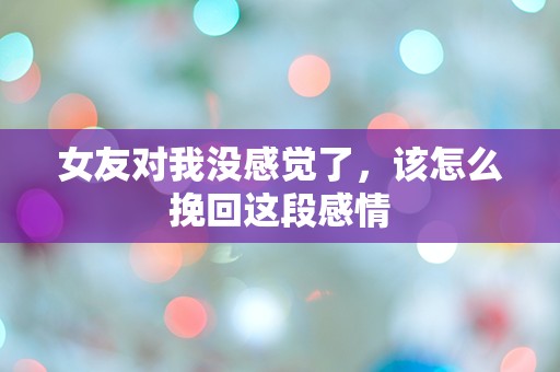 女友对我没感觉了，该怎么挽回这段感情