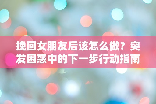 挽回女朋友后该怎么做？突发困惑中的下一步行动指南