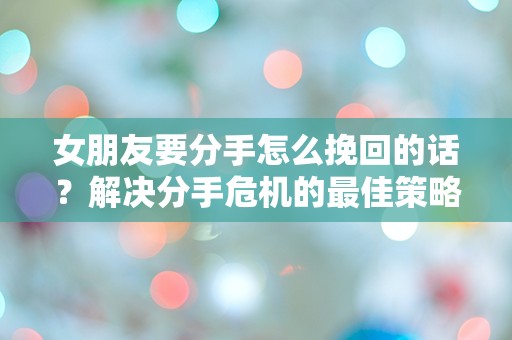 女朋友要分手怎么挽回的话？解决分手危机的最佳策略