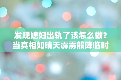 发现媳妇出轨了该怎么做？当真相如晴天霹雳般降临时，我该如何应对这突如其来的心碎！