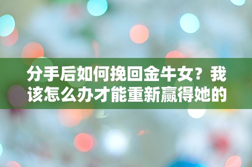 分手后如何挽回金牛女？我该怎么办才能重新赢得她的心