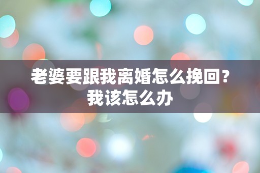 老婆要跟我离婚怎么挽回？我该怎么办