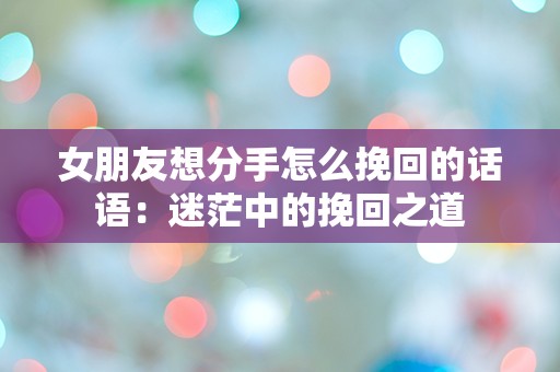 女朋友想分手怎么挽回的话语：迷茫中的挽回之道