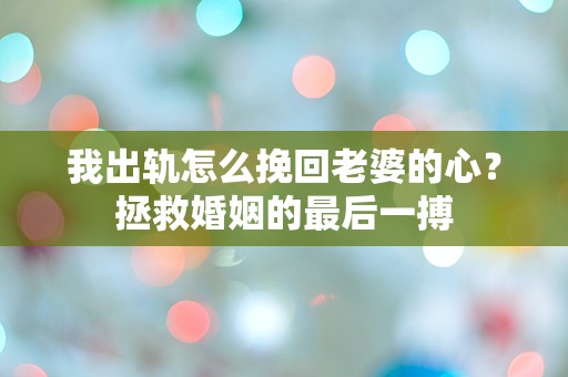 我出轨怎么挽回老婆的心？拯救婚姻的最后一搏