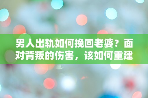 男人出轨如何挽回老婆？面对背叛的伤害，该如何重建信任