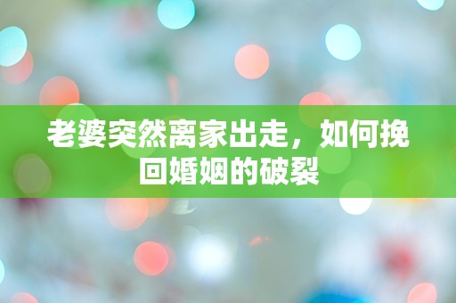 老婆突然离家出走，如何挽回婚姻的破裂