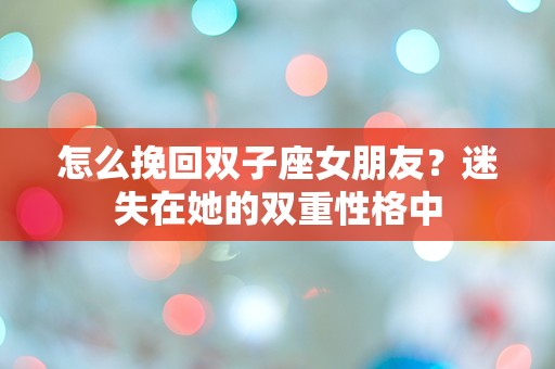 怎么挽回双子座女朋友？迷失在她的双重性格中