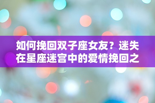 如何挽回双子座女友？迷失在星座迷宫中的爱情挽回之路