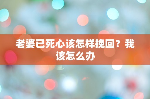 老婆已死心该怎样挽回？我该怎么办