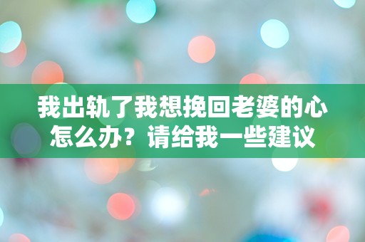 我出轨了我想挽回老婆的心怎么办？请给我一些建议