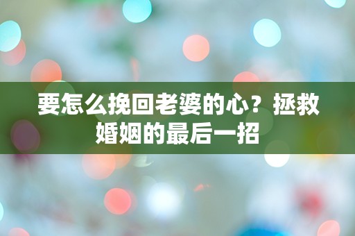 要怎么挽回老婆的心？拯救婚姻的最后一招