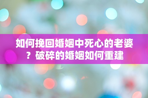 如何挽回婚姻中死心的老婆？破碎的婚姻如何重建