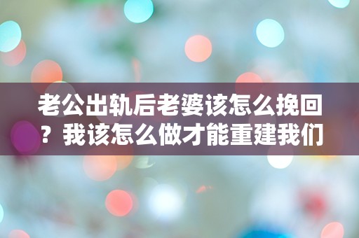 老公出轨后老婆该怎么挽回？我该怎么做才能重建我们的关系