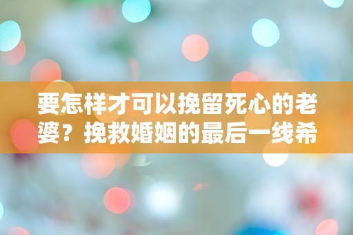 要怎样才可以挽留死心的老婆？挽救婚姻的最后一线希望