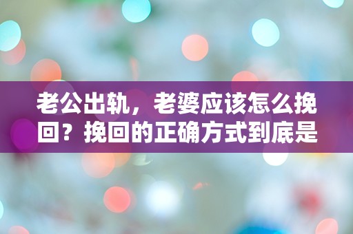 老公出轨，老婆应该怎么挽回？挽回的正确方式到底是什么