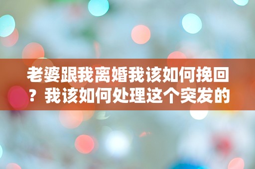 老婆跟我离婚我该如何挽回？我该如何处理这个突发的困境