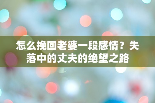 怎么挽回老婆一段感情？失落中的丈夫的绝望之路