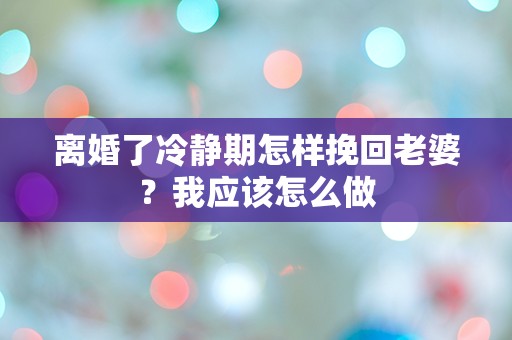 离婚了冷静期怎样挽回老婆？我应该怎么做