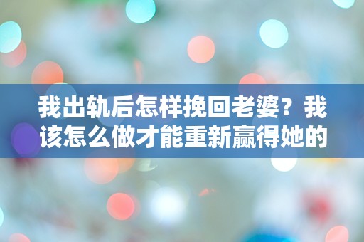 我出轨后怎样挽回老婆？我该怎么做才能重新赢得她的信任