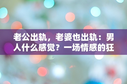 老公出轨，老婆也出轨：男人什么感觉？一场情感的狂风暴雨！