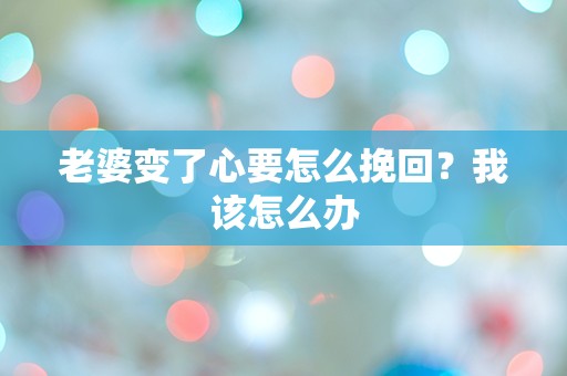 老婆变了心要怎么挽回？我该怎么办