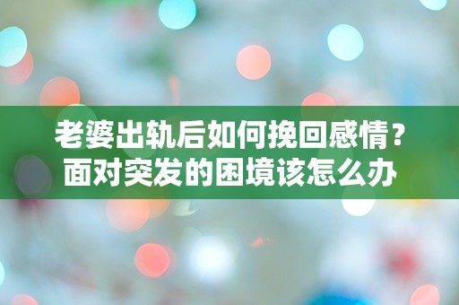 老婆出轨后如何挽回感情？面对突发的困境该怎么办