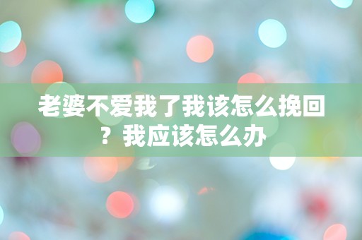 老婆不爱我了我该怎么挽回？我应该怎么办