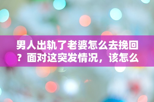 男人出轨了老婆怎么去挽回？面对这突发情况，该怎么办