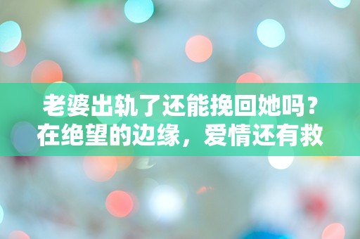 老婆出轨了还能挽回她吗？在绝望的边缘，爱情还有救吗？