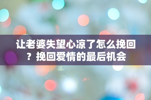 让老婆失望心凉了怎么挽回？挽回爱情的最后机会