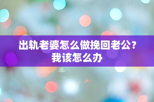 出轨老婆怎么做挽回老公？我该怎么办