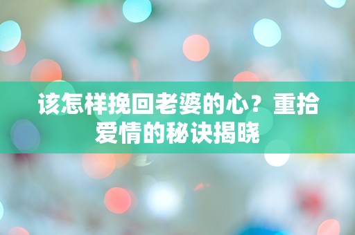 该怎样挽回老婆的心？重拾爱情的秘诀揭晓