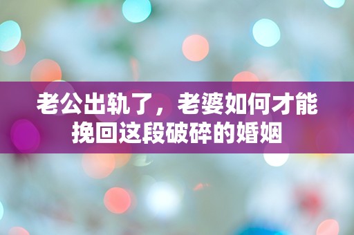 老公出轨了，老婆如何才能挽回这段破碎的婚姻