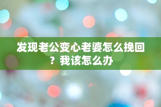 发现老公变心老婆怎么挽回？我该怎么办