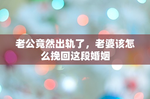 老公竟然出轨了，老婆该怎么挽回这段婚姻