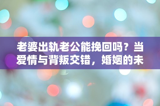 老婆出轨老公能挽回吗？当爱情与背叛交错，婚姻的未来究竟在哪里？